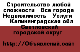 Строительство любой сложности - Все города Недвижимость » Услуги   . Калининградская обл.,Светловский городской округ 